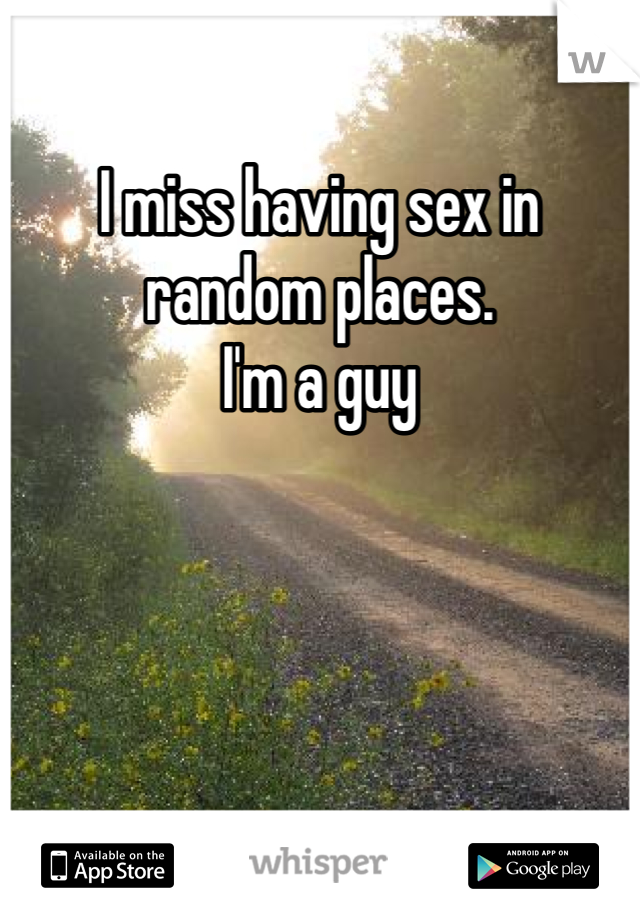 I miss having sex in random places. 
I'm a guy 