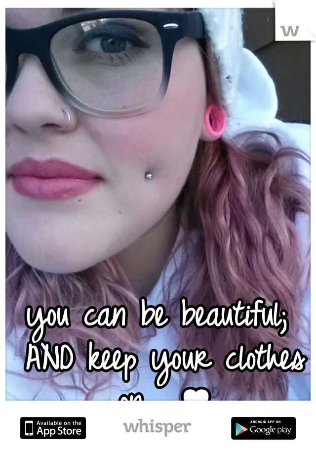 you can be beautiful; AND keep your clothes on.  ♥