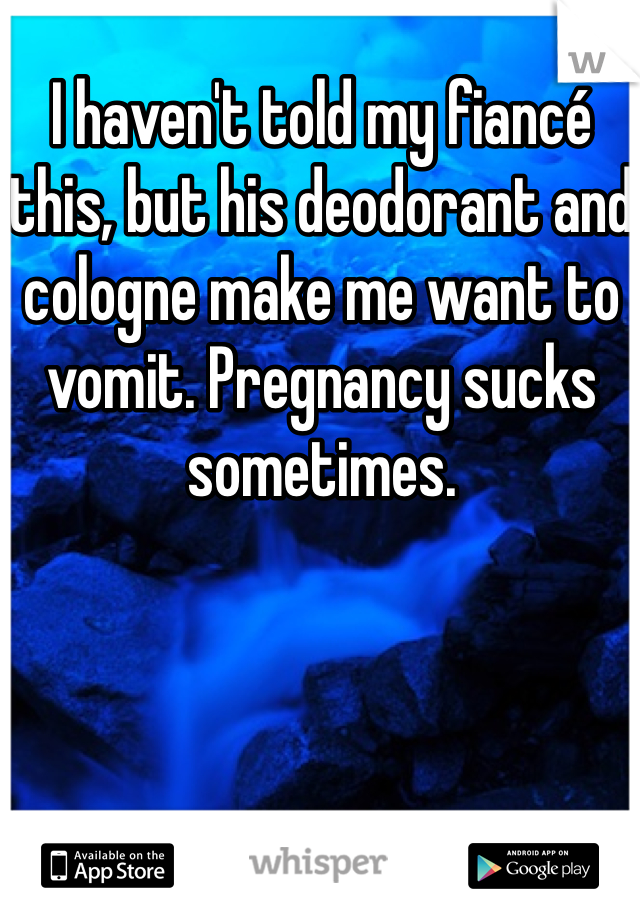 I haven't told my fiancé this, but his deodorant and cologne make me want to vomit. Pregnancy sucks sometimes. 