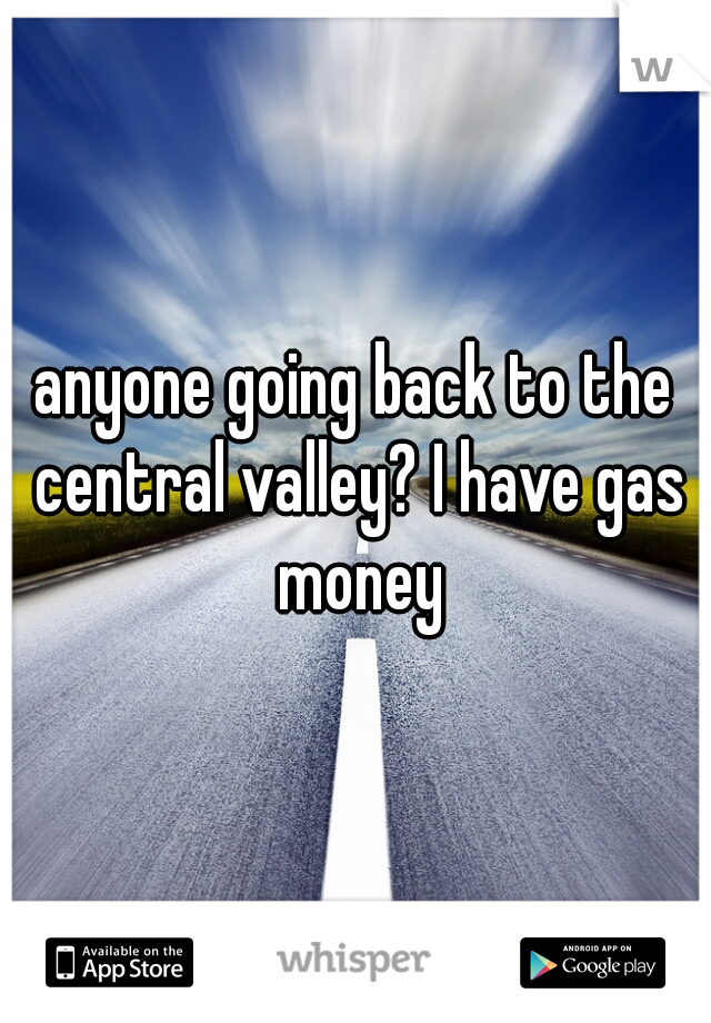 anyone going back to the central valley? I have gas money