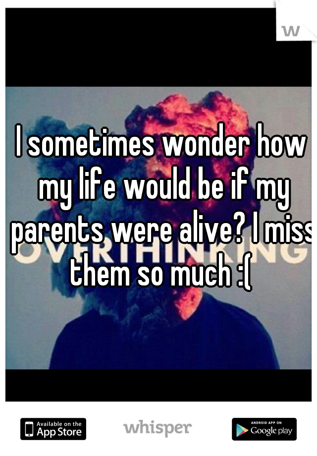 I sometimes wonder how my life would be if my parents were alive? I miss them so much :( 