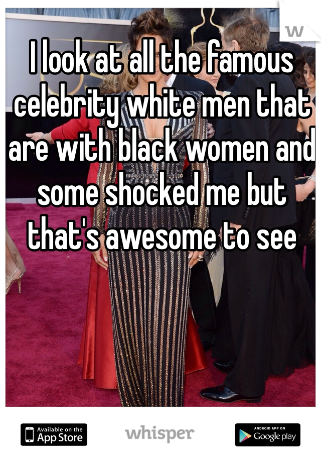 I look at all the famous celebrity white men that are with black women and some shocked me but that's awesome to see