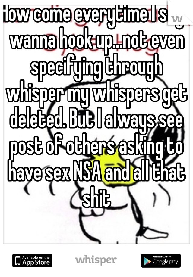 How come everytime I say I wanna hook up...not even specifying through whisper my whispers get deleted. But I always see post of others asking to have sex NSA and all that shit