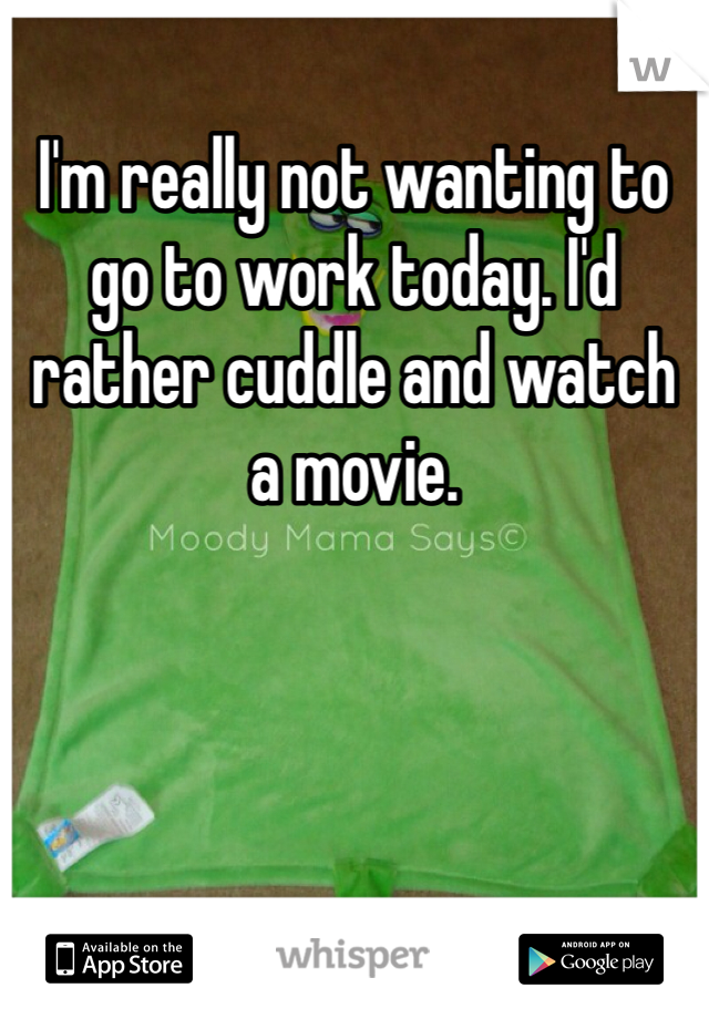 I'm really not wanting to go to work today. I'd rather cuddle and watch a movie. 