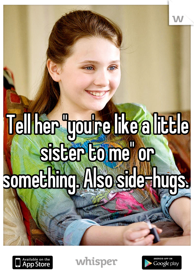 Tell her "you're like a little sister to me" or something. Also side-hugs. 
