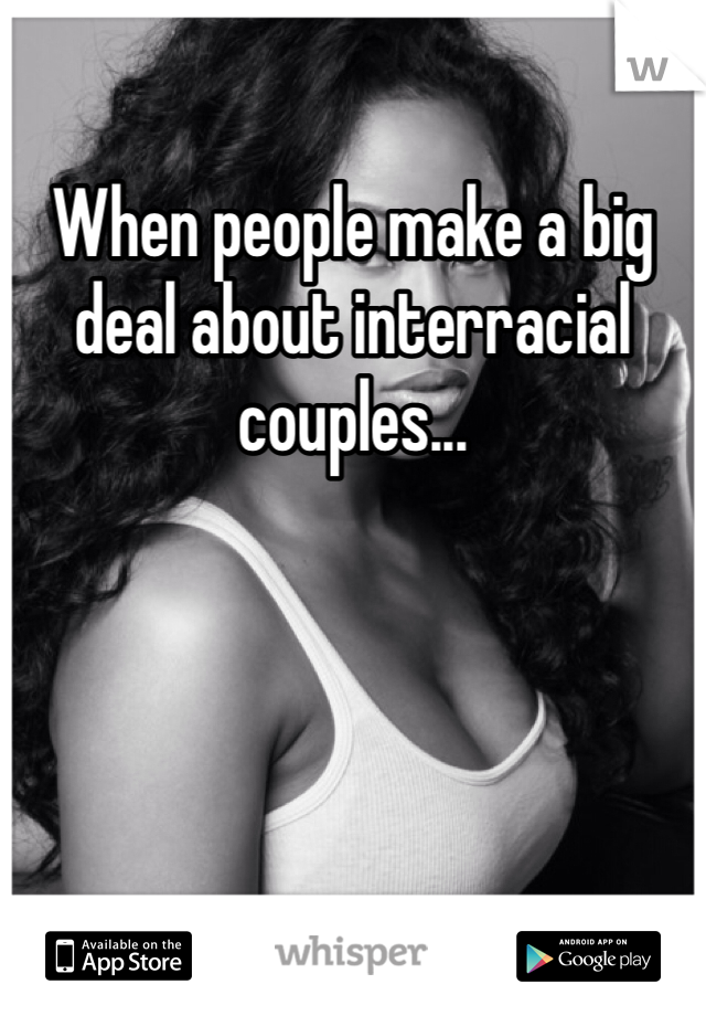 When people make a big deal about interracial couples...