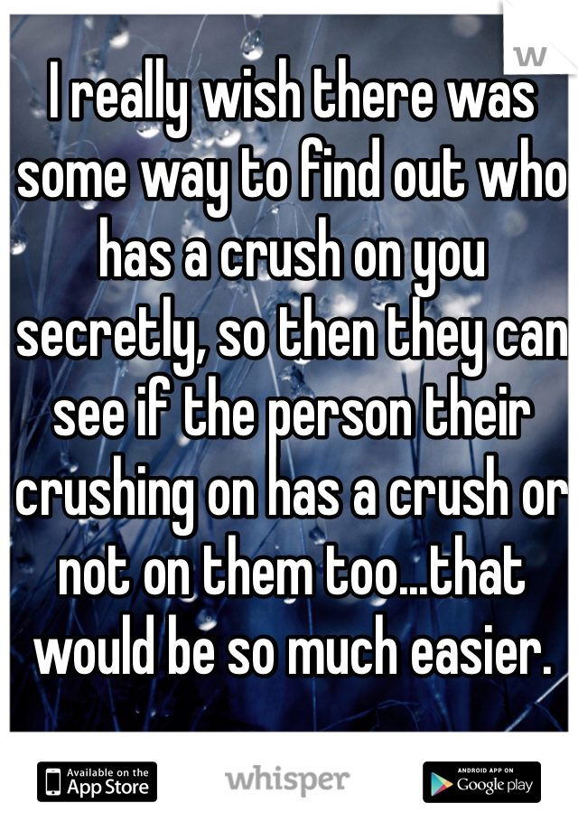 I really wish there was some way to find out who has a crush on you  secretly, so then they can see if the person their crushing on has a crush or not on them too...that would be so much easier.