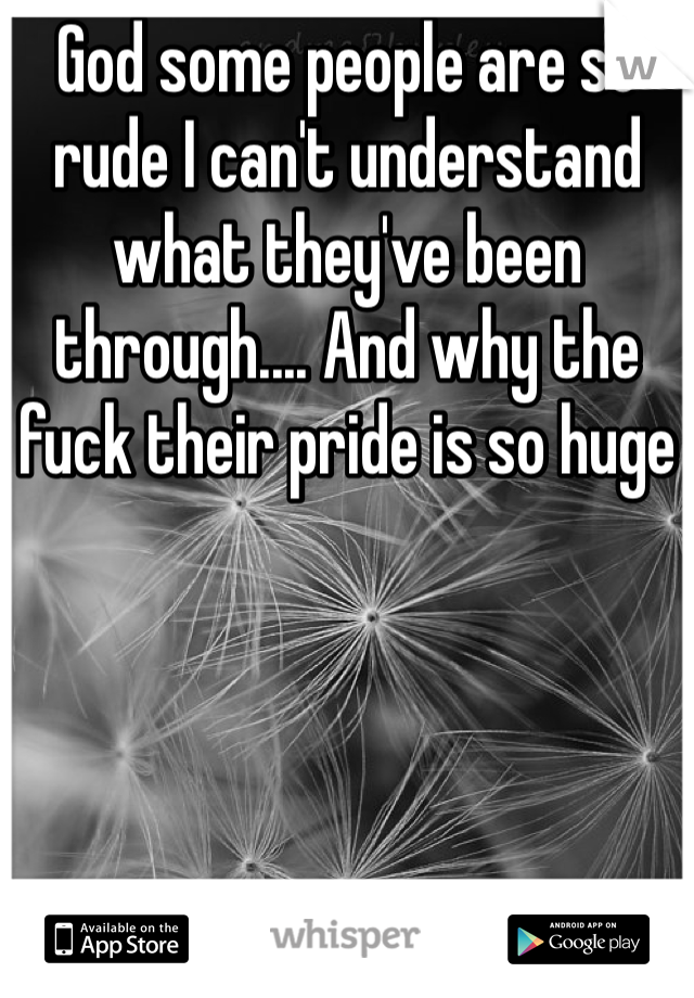 God some people are so rude I can't understand what they've been through.... And why the fuck their pride is so huge