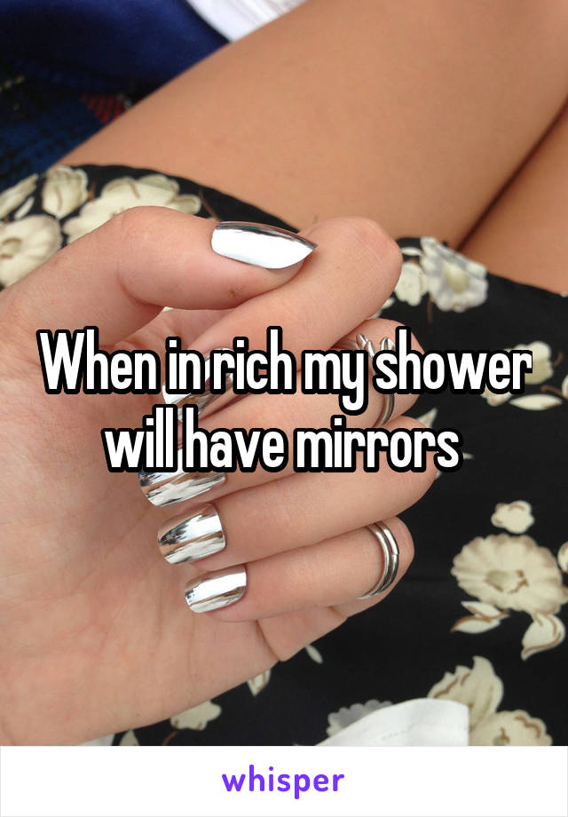 When in rich my shower will have mirrors 