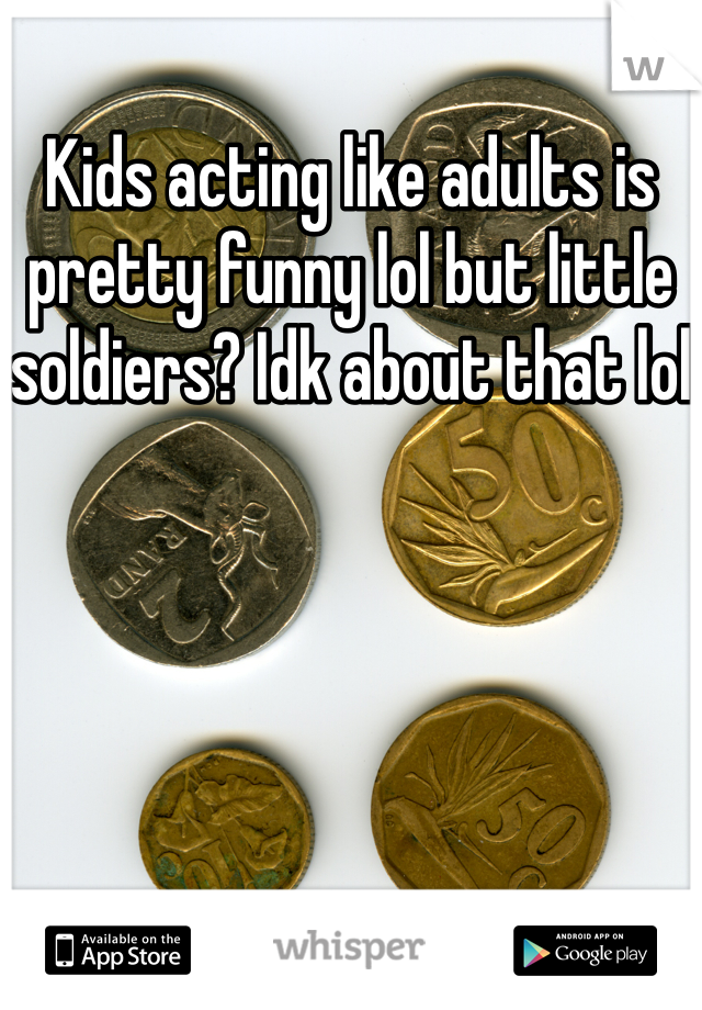 Kids acting like adults is pretty funny lol but little soldiers? Idk about that lol