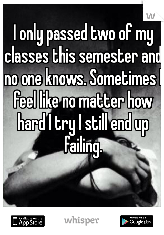 I only passed two of my classes this semester and no one knows. Sometimes I feel like no matter how hard I try I still end up failing. 