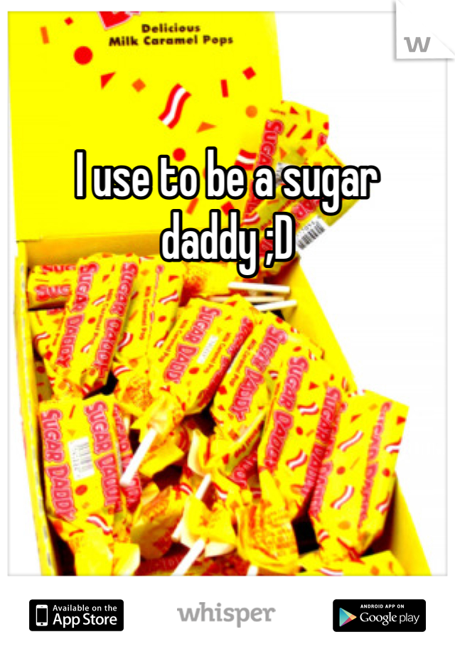 I use to be a sugar daddy ;D