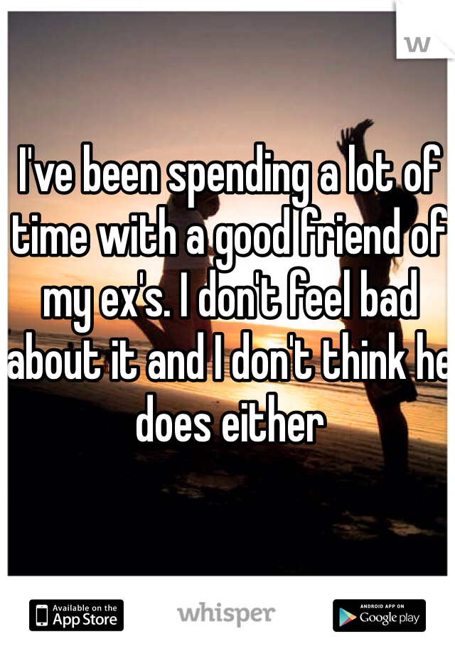 I've been spending a lot of time with a good friend of my ex's. I don't feel bad about it and I don't think he does either