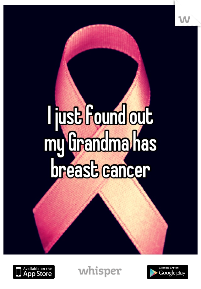 I just found out 
my Grandma has 
breast cancer