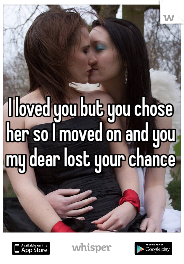 I loved you but you chose her so I moved on and you my dear lost your chance 