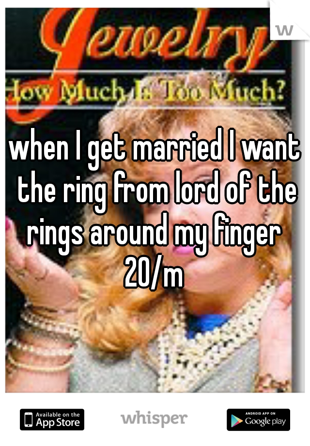 when I get married I want the ring from lord of the rings around my finger 
20/m