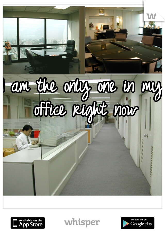 I am the only one in my office right now