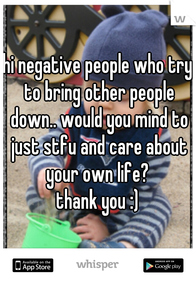 hi negative people who try to bring other people down.. would you mind to just stfu and care about your own life? 
thank you :)