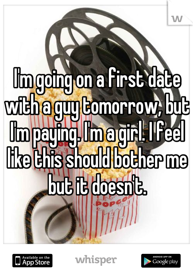 I'm going on a first date with a guy tomorrow, but I'm paying. I'm a girl. I feel like this should bother me but it doesn't.