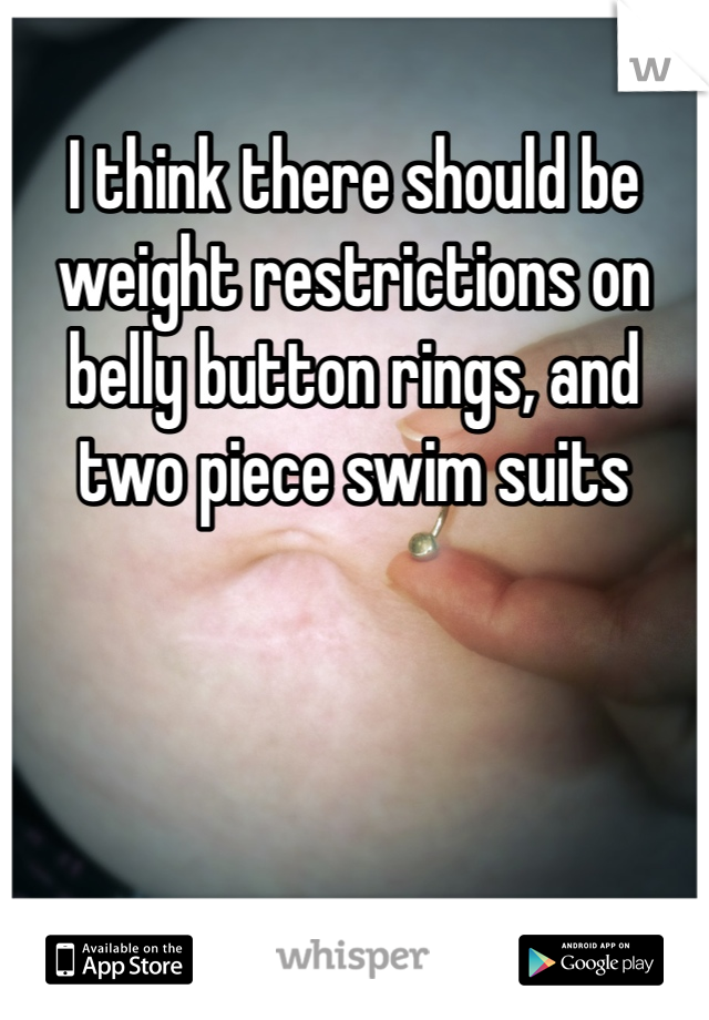 I think there should be weight restrictions on belly button rings, and two piece swim suits