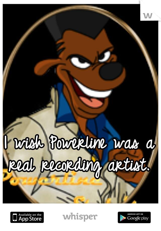 I wish Powerline was a real recording artist. 