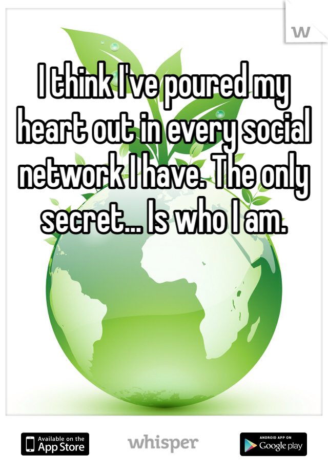 I think I've poured my heart out in every social network I have. The only secret... Is who I am. 