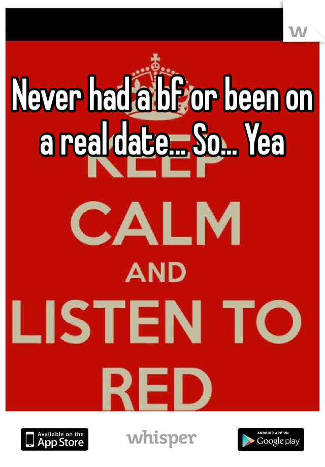 Never had a bf or been on a real date... So... Yea