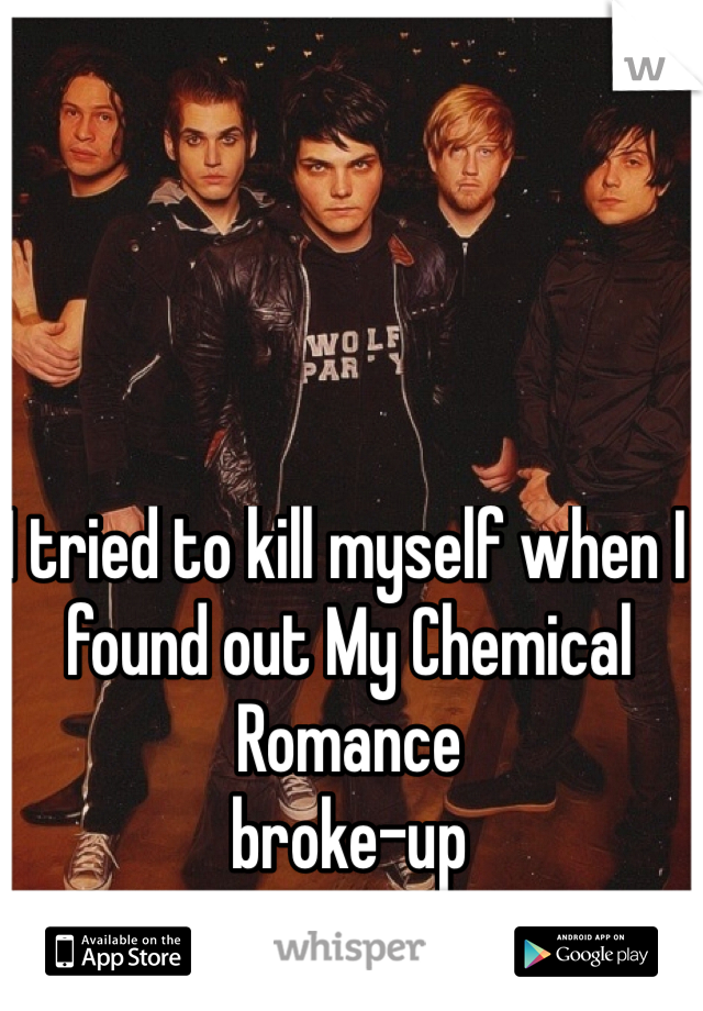 I tried to kill myself when I found out My Chemical Romance
broke-up