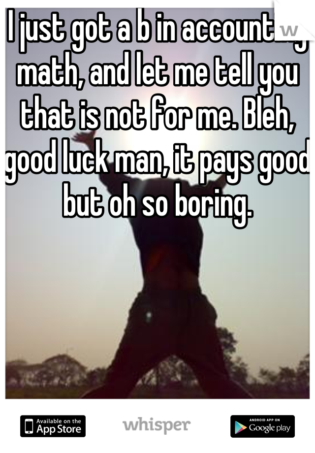 I just got a b in accounting math, and let me tell you that is not for me. Bleh, good luck man, it pays good but oh so boring.