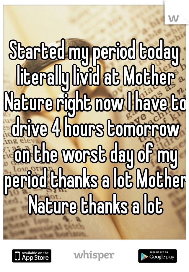 Started my period today literally livid at Mother Nature right now I have to drive 4 hours tomorrow on the worst day of my period thanks a lot Mother Nature thanks a lot