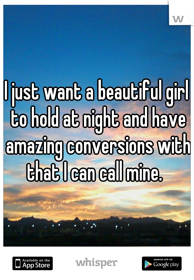 I just want a beautiful girl to hold at night and have amazing conversions with that I can call mine.  