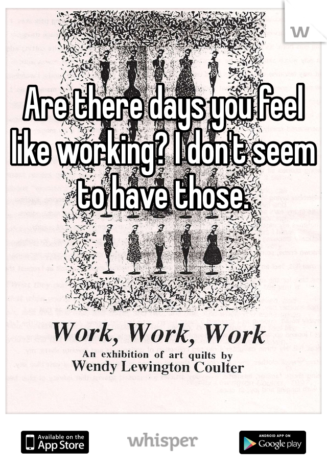 Are there days you feel like working? I don't seem to have those.