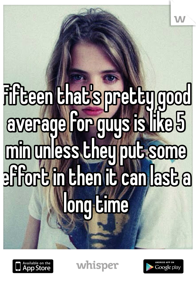 Fifteen that's pretty good average for guys is like 5 min unless they put some effort in then it can last a long time 