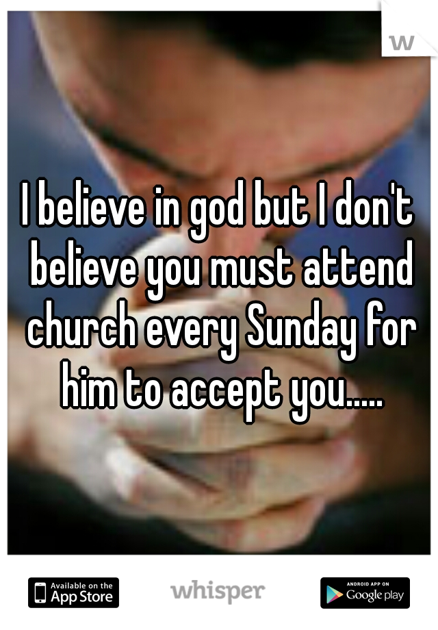 I believe in god but I don't believe you must attend church every Sunday for him to accept you.....