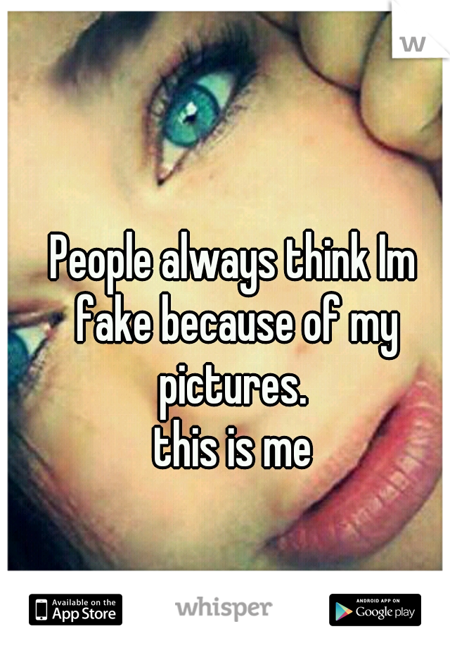 People always think Im fake because of my pictures. 
this is me