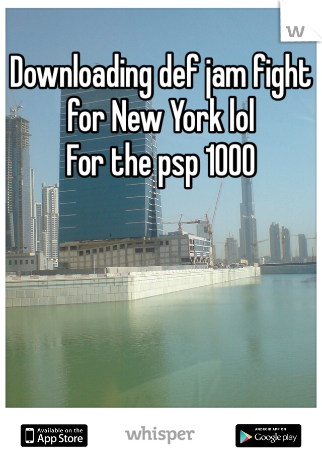 Downloading def jam fight for New York lol
For the psp 1000