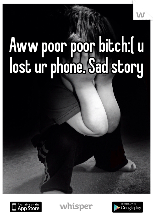 Aww poor poor bitch:( u lost ur phone. Sad story 