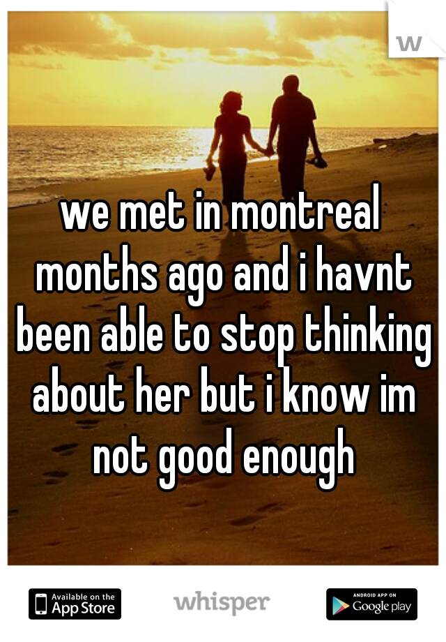 we met in montreal months ago and i havnt been able to stop thinking about her but i know im not good enough