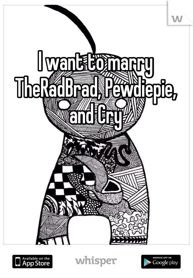 I want to marry TheRadBrad, Pewdiepie, and Cry