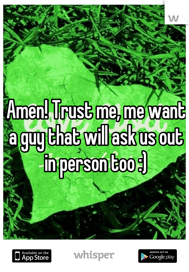 Amen! Trust me, me want a guy that will ask us out in person too :)