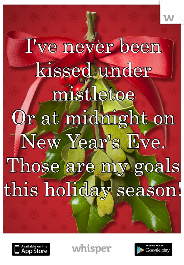 I've never been kissed under mistletoe
Or at midnight on New Year's Eve.
Those are my goals this holiday season!