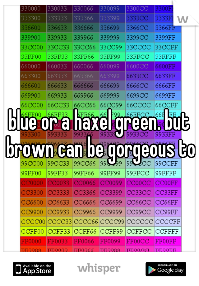 blue or a haxel green. but brown can be gorgeous too