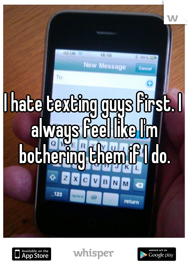 I hate texting guys first. I always feel like I'm bothering them if I do.