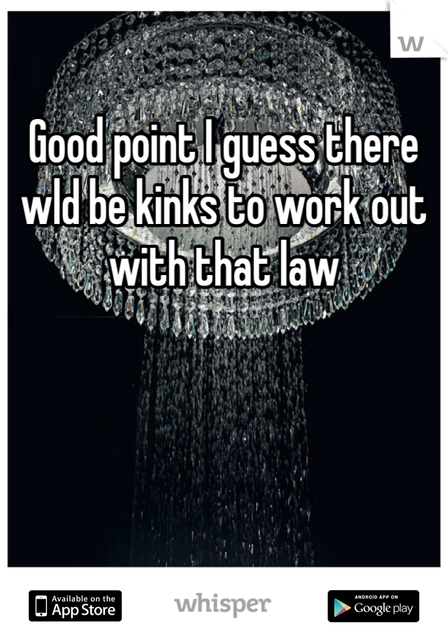 Good point I guess there wld be kinks to work out with that law 