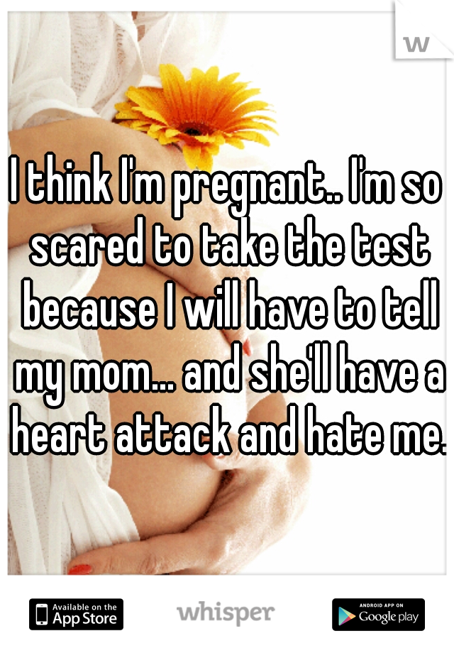 I think I'm pregnant.. I'm so scared to take the test because I will have to tell my mom... and she'll have a heart attack and hate me.
