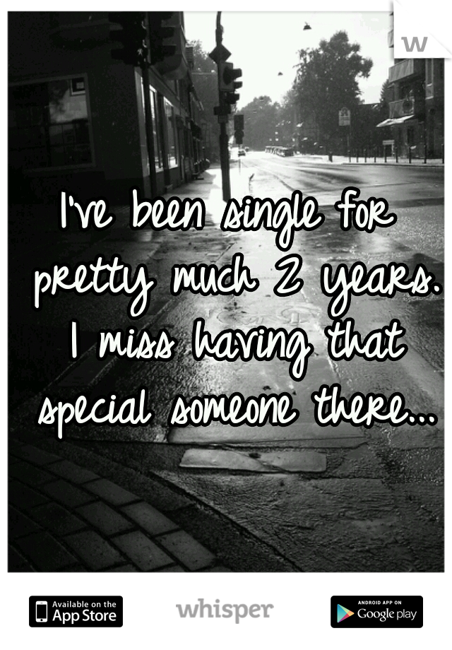 I've been single for pretty much 2 years. I miss having that special someone there...