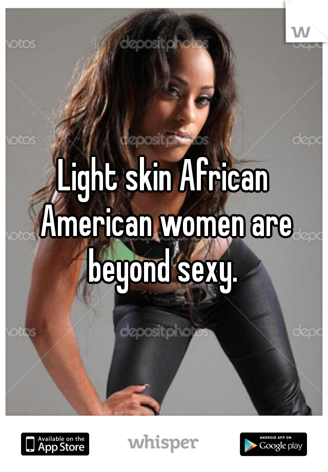 Light skin African American women are beyond sexy. 