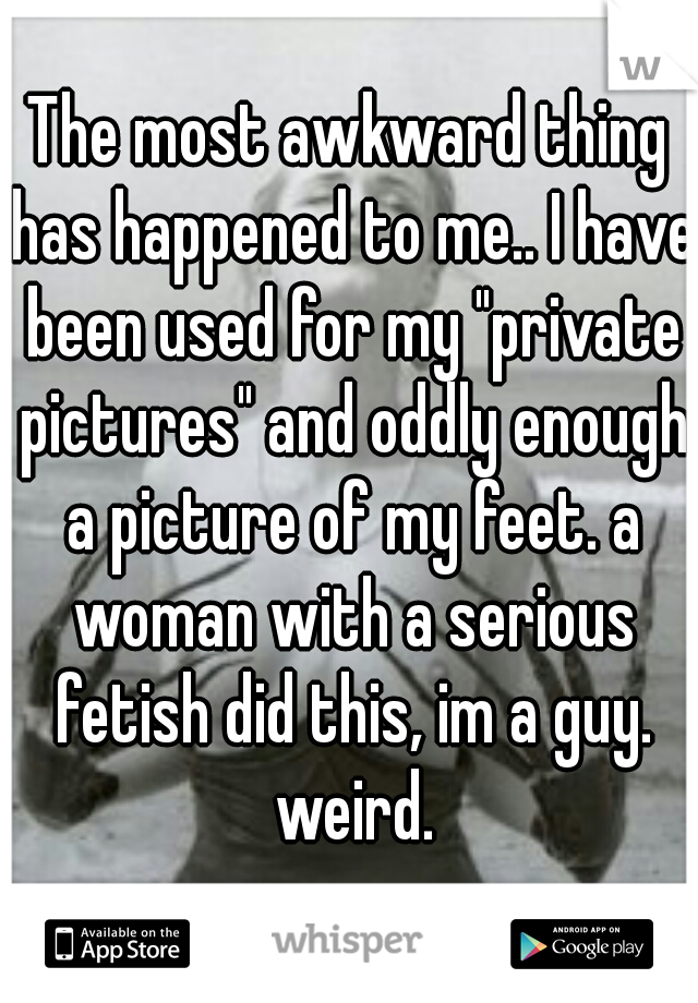 The most awkward thing has happened to me.. I have been used for my "private pictures" and oddly enough a picture of my feet. a woman with a serious fetish did this, im a guy. weird.