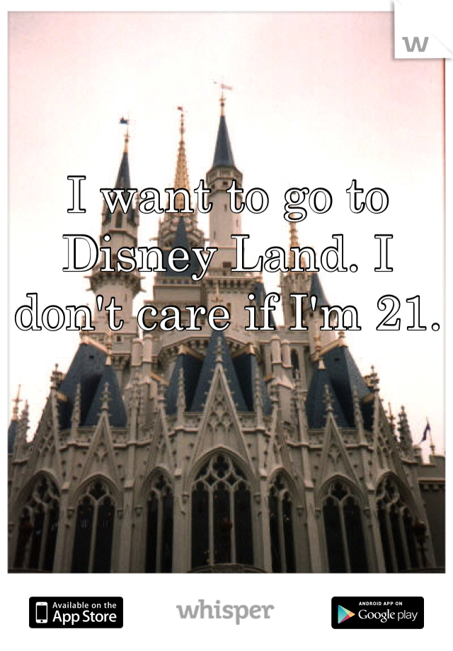 I want to go to Disney Land. I don't care if I'm 21.