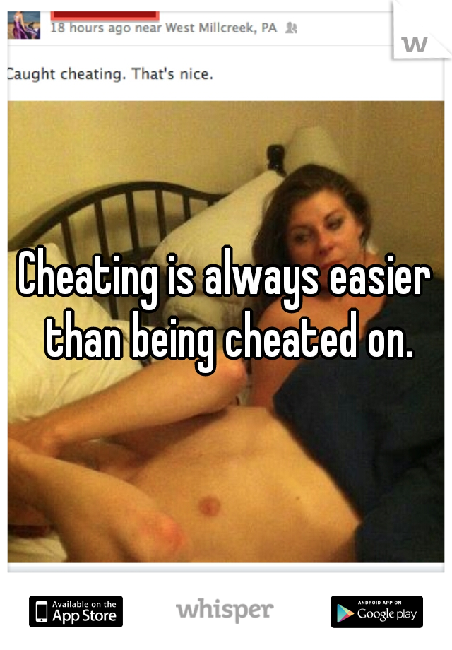 Cheating is always easier than being cheated on.